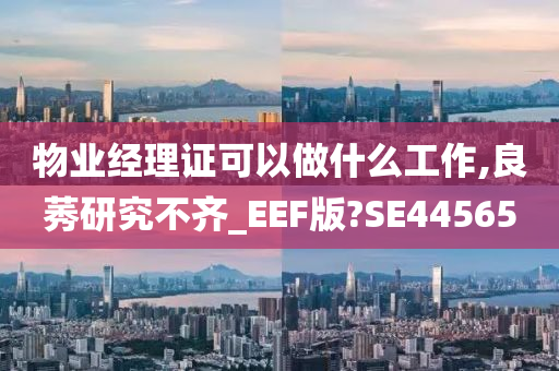 物业经理证可以做什么工作,良莠研究不齐_EEF版?SE44565