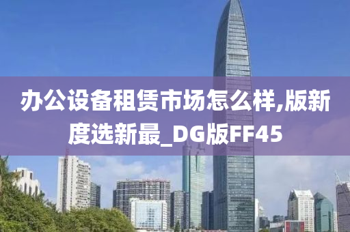 办公设备租赁市场怎么样,版新度选新最_DG版FF45