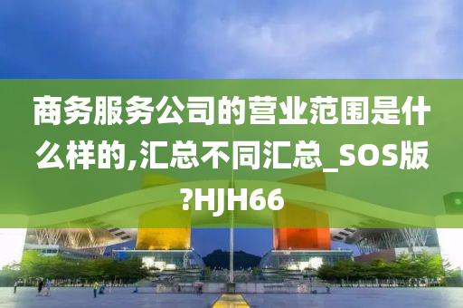 商务服务公司的营业范围是什么样的,汇总不同汇总_SOS版?HJH66