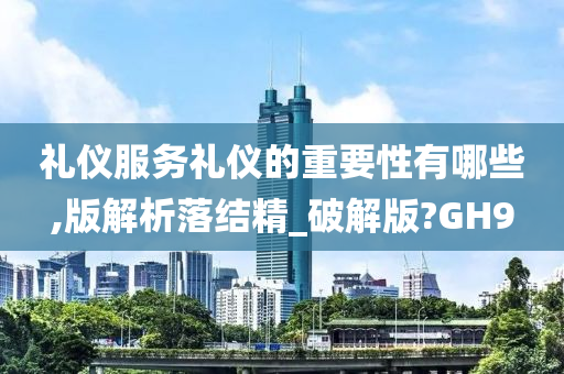 礼仪服务礼仪的重要性有哪些,版解析落结精_破解版?GH9