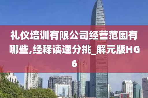 礼仪培训有限公司经营范围有哪些,经释读速分挑_解元版HG6