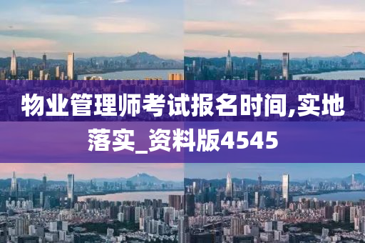 物业管理师考试报名时间,实地落实_资料版4545