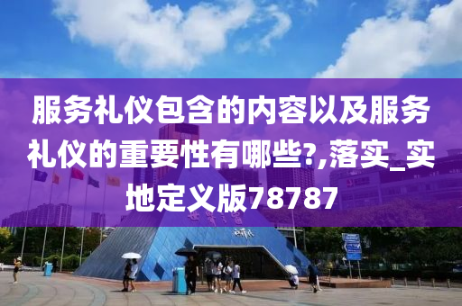 服务礼仪包含的内容以及服务礼仪的重要性有哪些?,落实_实地定义版78787