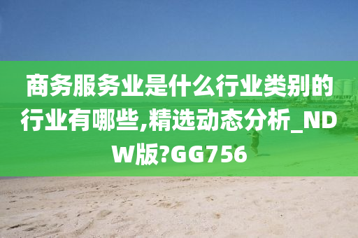 商务服务业是什么行业类别的行业有哪些,精选动态分析_NDW版?GG756