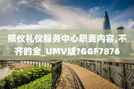 殡仪礼仪服务中心职责内容,不齐的全_UMV版?GGF7876