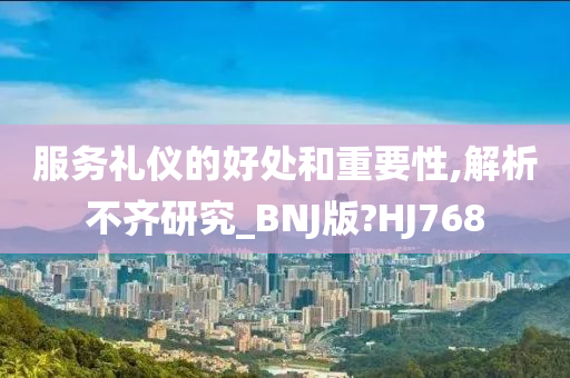 服务礼仪的好处和重要性,解析不齐研究_BNJ版?HJ768