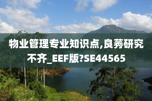 物业管理专业知识点,良莠研究不齐_EEF版?SE44565