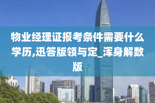 物业经理证报考条件需要什么学历,迅答版领与定_浑身解数版