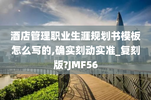 酒店管理职业生涯规划书模板怎么写的,确实刻动实准_复刻版?JMF56