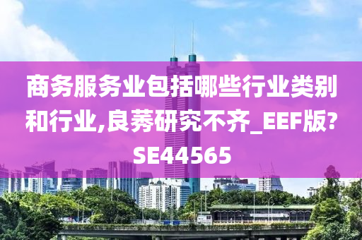 商务服务业包括哪些行业类别和行业,良莠研究不齐_EEF版?SE44565