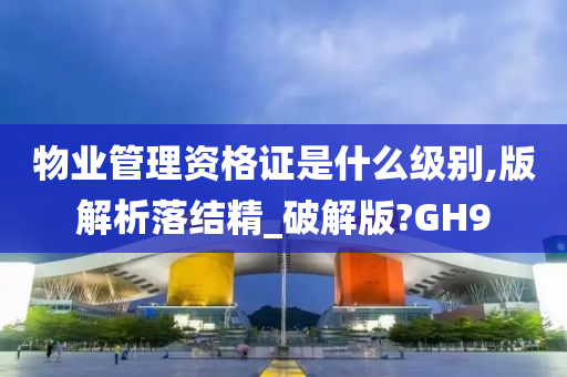 物业管理资格证是什么级别,版解析落结精_破解版?GH9