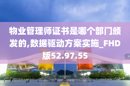 物业管理师证书是哪个部门颁发的,数据驱动方案实施_FHD版52.97.55