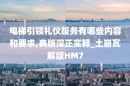 电梯引领礼仪服务有哪些内容和要求,典版深正实释_土崩瓦解版HM7