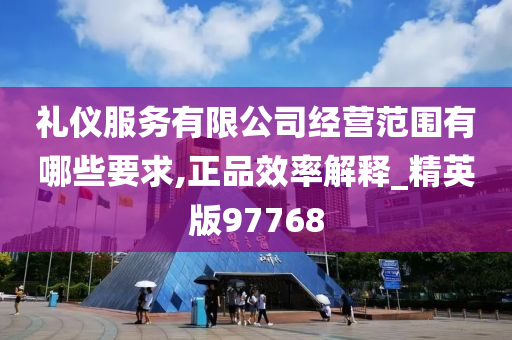 礼仪服务有限公司经营范围有哪些要求,正品效率解释_精英版97768