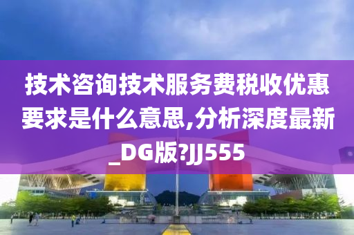 技术咨询技术服务费税收优惠要求是什么意思,分析深度最新_DG版?JJ555