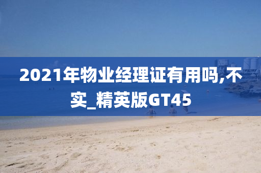 2021年物业经理证有用吗,不实_精英版GT45