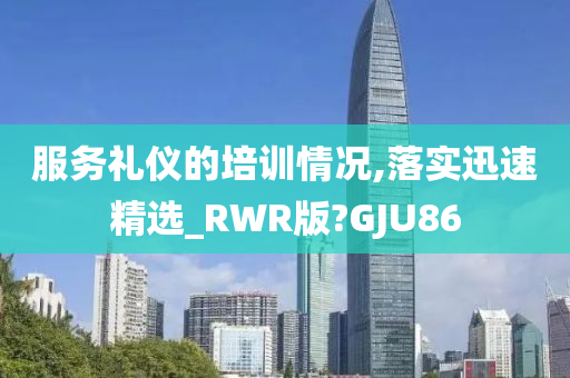 服务礼仪的培训情况,落实迅速精选_RWR版?GJU86