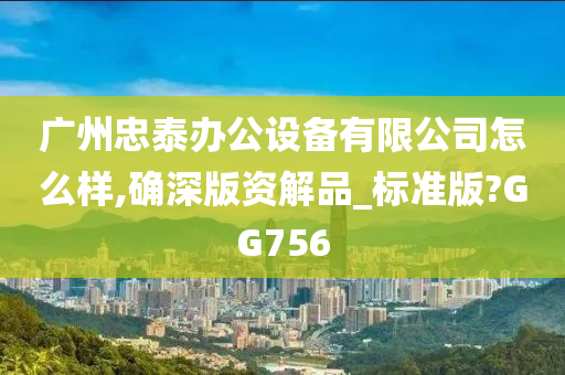 广州忠泰办公设备有限公司怎么样,确深版资解品_标准版?GG756