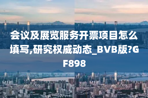 会议及展览服务开票项目怎么填写,研究权威动态_BVB版?GF898