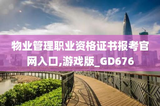 物业管理职业资格证书报考官网入口,游戏版_GD676