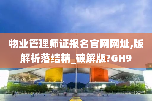 物业管理师证报名官网网址,版解析落结精_破解版?GH9