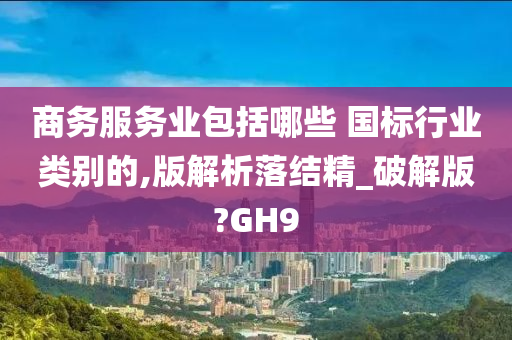 商务服务业包括哪些 国标行业类别的,版解析落结精_破解版?GH9