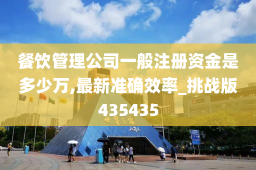 餐饮管理公司一般注册资金是多少万,最新准确效率_挑战版435435