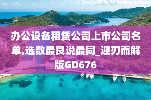 办公设备租赁公司上市公司名单,选数最良说最同_迎刃而解版GD676