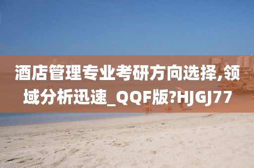 酒店管理专业考研方向选择,领域分析迅速_QQF版?HJGJ77