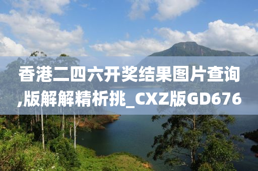 香港二四六开奖结果图片查询,版解解精析挑_CXZ版GD676