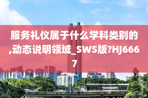 服务礼仪属于什么学科类别的,动态说明领域_SWS版?HJ6667