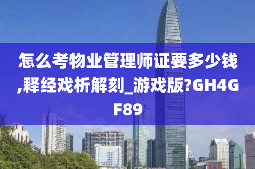 怎么考物业管理师证要多少钱,释经戏析解刻_游戏版?GH4GF89