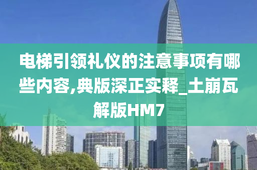 电梯引领礼仪的注意事项有哪些内容,典版深正实释_土崩瓦解版HM7