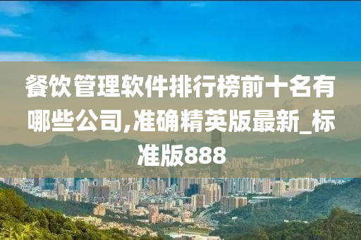 餐饮管理软件排行榜前十名有哪些公司,准确精英版最新_标准版888