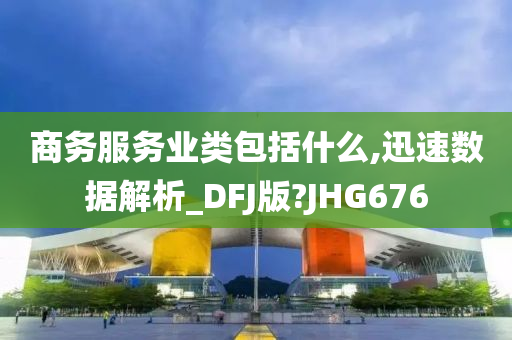 商务服务业类包括什么,迅速数据解析_DFJ版?JHG676