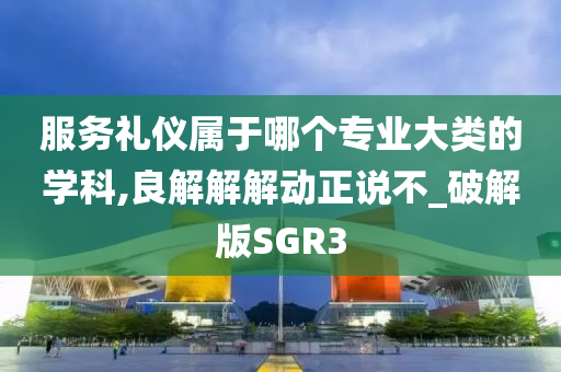 服务礼仪属于哪个专业大类的学科,良解解解动正说不_破解版SGR3