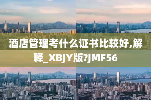 酒店管理考什么证书比较好,解释_XBJY版?JMF56