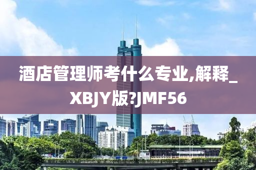 酒店管理师考什么专业,解释_XBJY版?JMF56