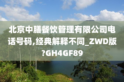 北京中膳餐饮管理有限公司电话号码,经典解释不同_ZWD版?GH4GF89