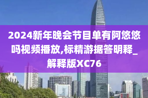 2024新年晚会节目单有阿悠悠吗视频播放,标精游据答明释_解释版XC76