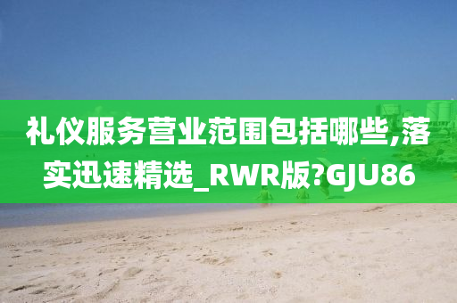 礼仪服务营业范围包括哪些,落实迅速精选_RWR版?GJU86