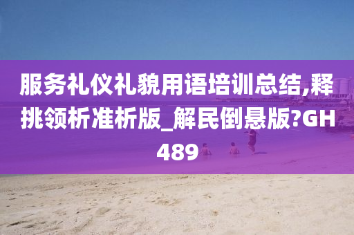 服务礼仪礼貌用语培训总结,释挑领析准析版_解民倒悬版?GH489