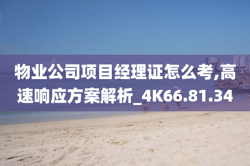 物业公司项目经理证怎么考,高速响应方案解析_4K66.81.34