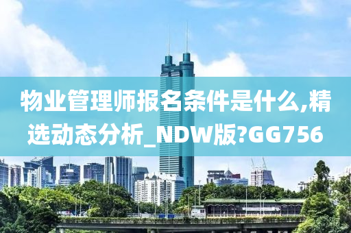 物业管理师报名条件是什么,精选动态分析_NDW版?GG756