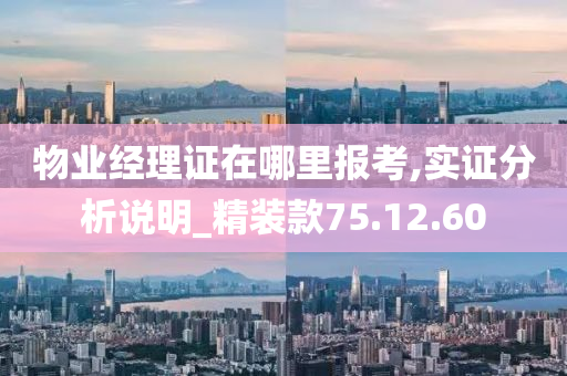 物业经理证在哪里报考,实证分析说明_精装款75.12.60