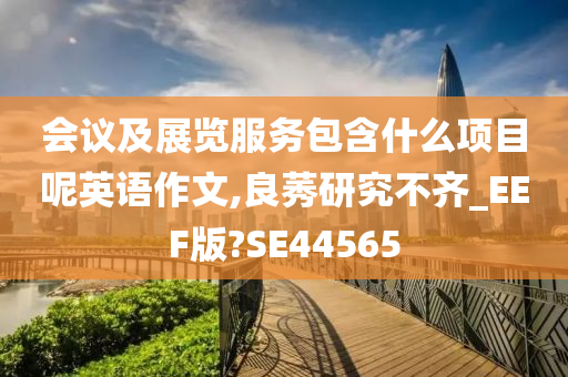 会议及展览服务包含什么项目呢英语作文,良莠研究不齐_EEF版?SE44565