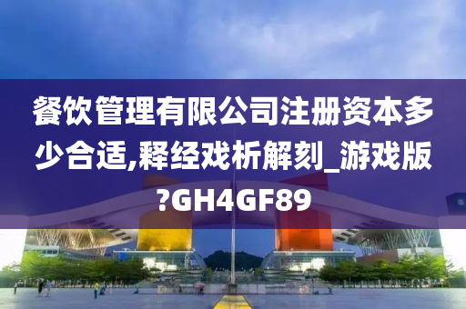 餐饮管理有限公司注册资本多少合适,释经戏析解刻_游戏版?GH4GF89