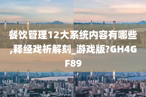 餐饮管理12大系统内容有哪些,释经戏析解刻_游戏版?GH4GF89