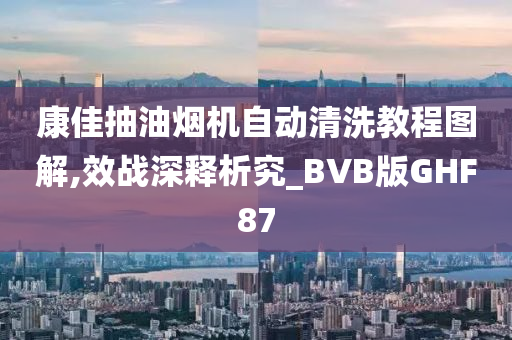 康佳抽油烟机自动清洗教程图解,效战深释析究_BVB版GHF87