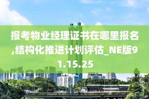 报考物业经理证书在哪里报名,结构化推进计划评估_NE版91.15.25